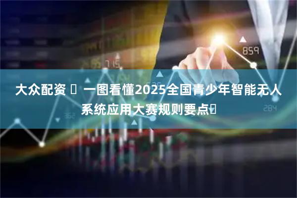 大众配资 ​一图看懂2025全国青少年智能无人系统应用大赛规则要点​