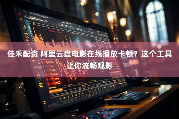 佳禾配资 阿里云盘电影在线播放卡顿？这个工具让你流畅观影