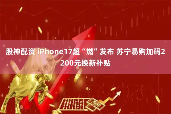 股神配资 iPhone17超“燃”发布 苏宁易购加码2200元换新补贴
