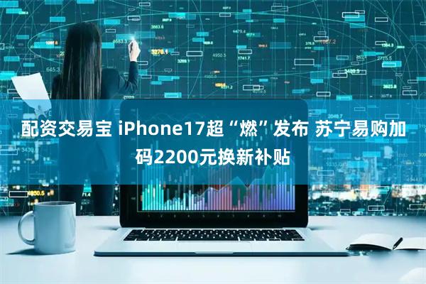 配资交易宝 iPhone17超“燃”发布 苏宁易购加码2200元换新补贴