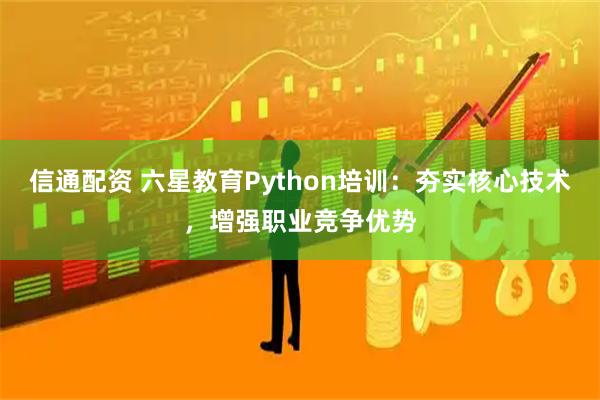 信通配资 六星教育Python培训：夯实核心技术，增强职业竞争优势