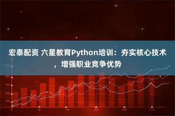 宏泰配资 六星教育Python培训：夯实核心技术，增强职业竞争优势