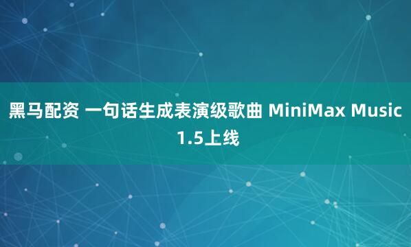 黑马配资 一句话生成表演级歌曲 MiniMax Music 1.5上线