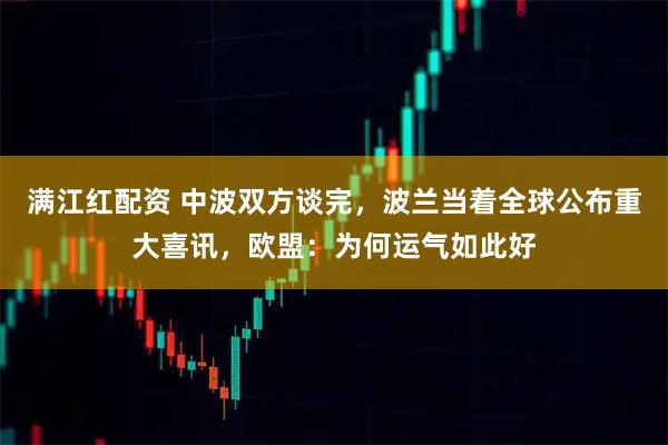 满江红配资 中波双方谈完，波兰当着全球公布重大喜讯，欧盟：为何运气如此好