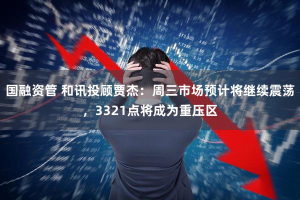 国融资管 和讯投顾贾杰：周三市场预计将继续震荡，3321点将成为重压区