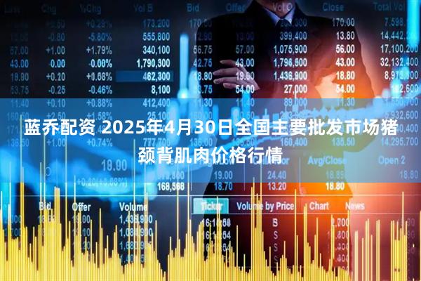 蓝乔配资 2025年4月30日全国主要批发市场猪颈背肌肉价格行情