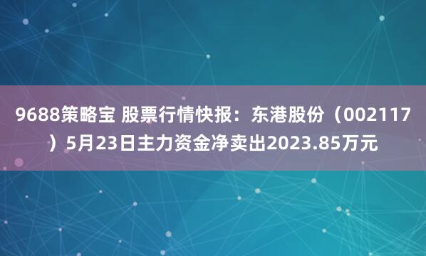9688策略宝 股票行情快报：东港股份（002117）5月23日主力资金净卖出2023.85万元