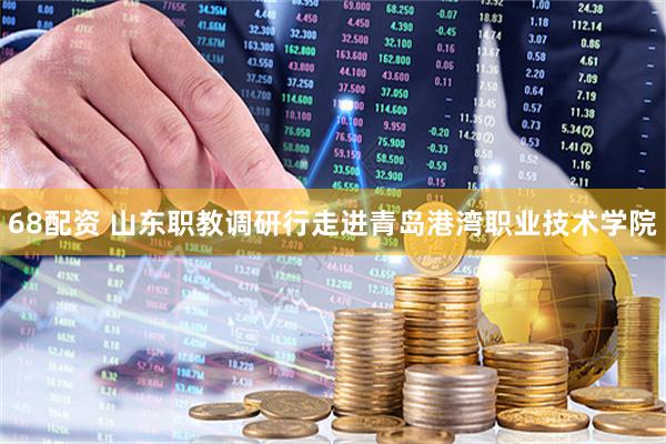 68配资 山东职教调研行走进青岛港湾职业技术学院