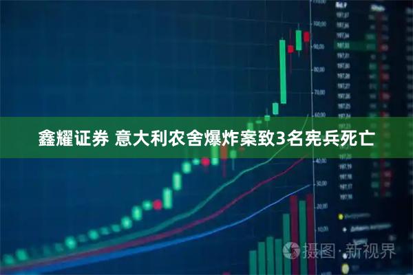 鑫耀证券 意大利农舍爆炸案致3名宪兵死亡