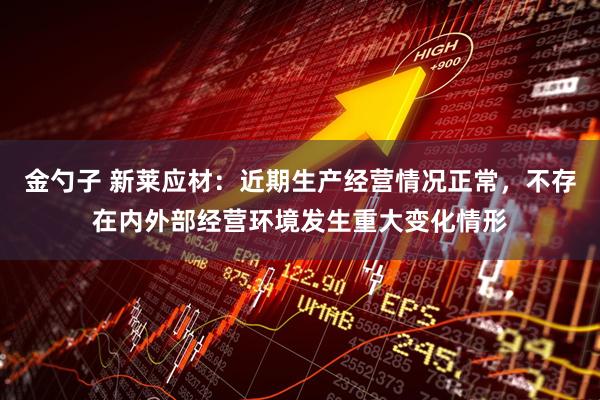 金勺子 新莱应材：近期生产经营情况正常，不存在内外部经营环境发生重大变化情形