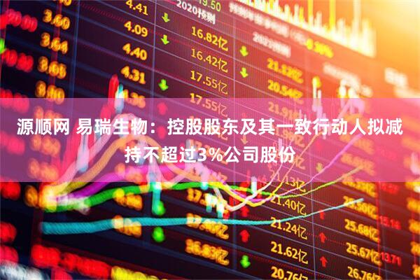 源顺网 易瑞生物：控股股东及其一致行动人拟减持不超过3%公司股份