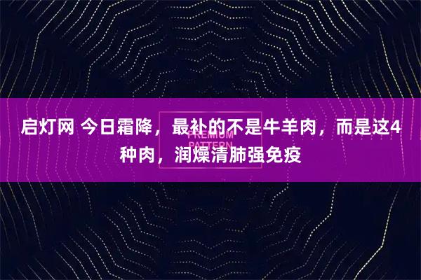 启灯网 今日霜降，最补的不是牛羊肉，而是这4种肉，润燥清肺强免疫