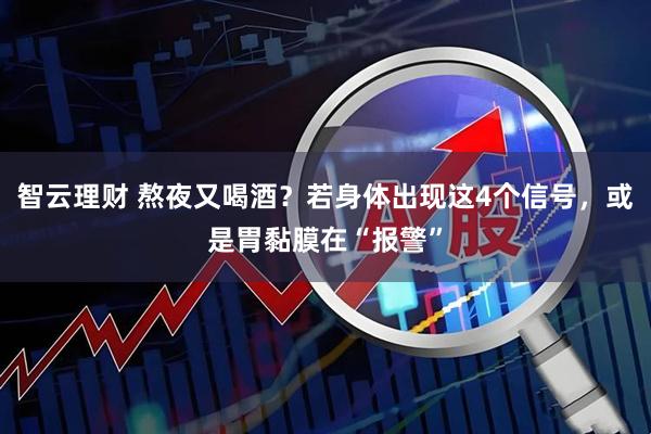 智云理财 熬夜又喝酒？若身体出现这4个信号，或是胃黏膜在“报警”