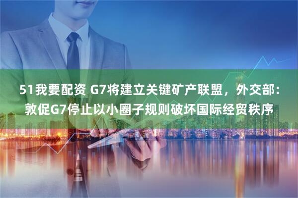 51我要配资 G7将建立关键矿产联盟，外交部：敦促G7停止以小圈子规则破坏国际经贸秩序