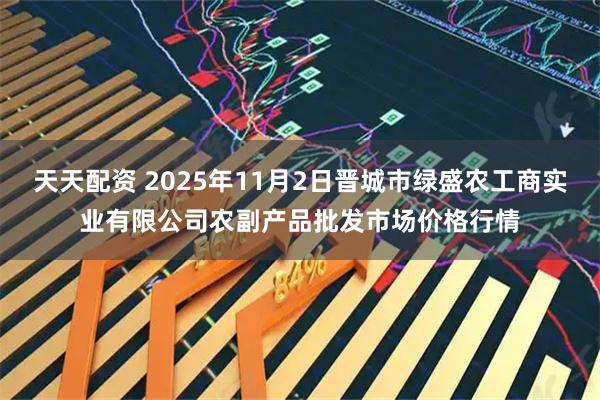 天天配资 2025年11月2日晋城市绿盛农工商实业有限公司农副产品批发市场价格行情