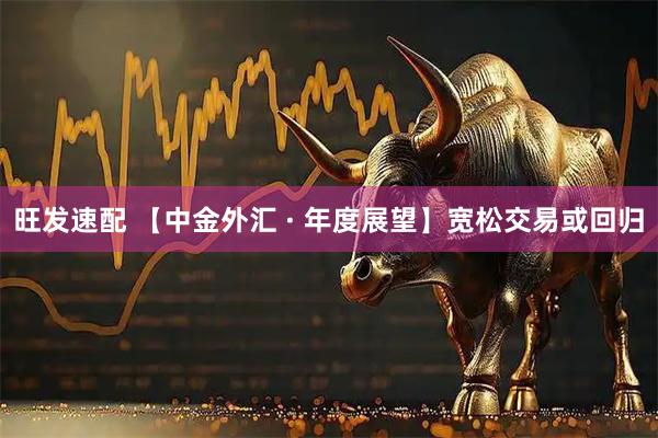 旺发速配 【中金外汇 · 年度展望】宽松交易或回归