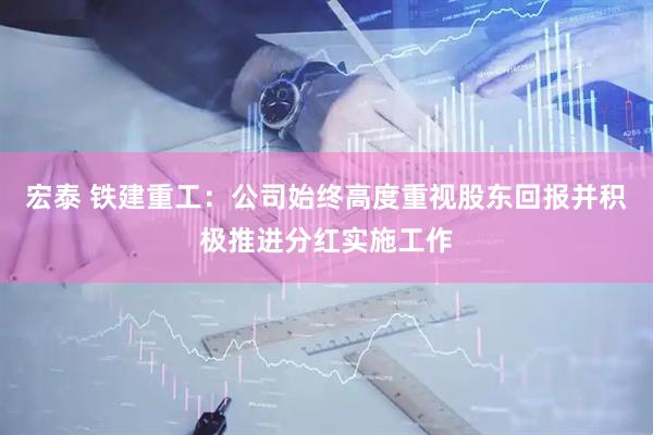 宏泰 铁建重工：公司始终高度重视股东回报并积极推进分红实施工作