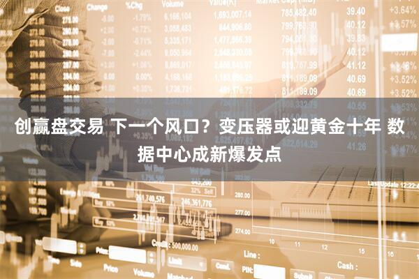 创赢盘交易 下一个风口？变压器或迎黄金十年 数据中心成新爆发点