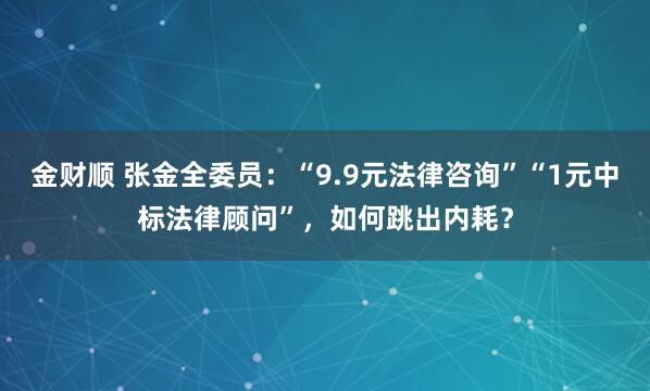 金财顺 张金全委员：“9.9元法律咨询”“1元中标法律顾问”，如何跳出内耗？