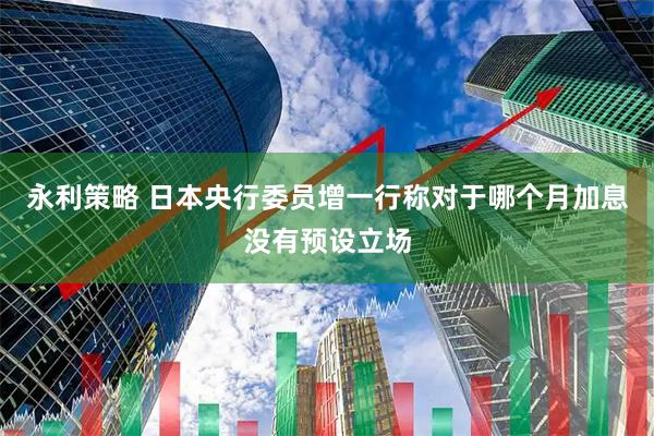 永利策略 日本央行委员增一行称对于哪个月加息没有预设立场