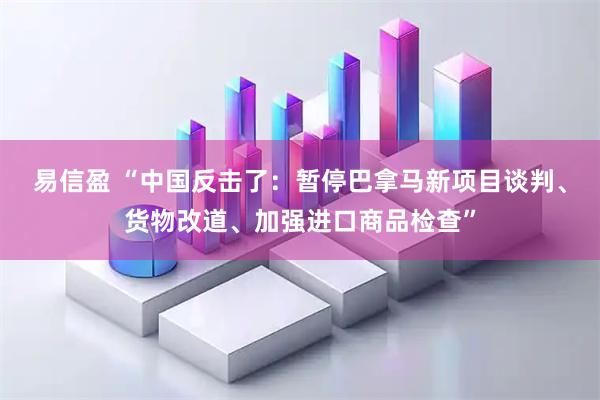 易信盈 “中国反击了：暂停巴拿马新项目谈判、货物改道、加强进口商品检查”