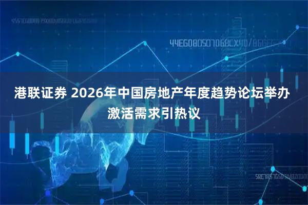港联证券 2026年中国房地产年度趋势论坛举办 激活需求引热议