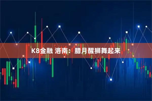 K8金融 洛南：腊月醒狮舞起来