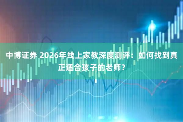 中博证券 2026年线上家教深度测评：如何找到真正适合孩子的老师？