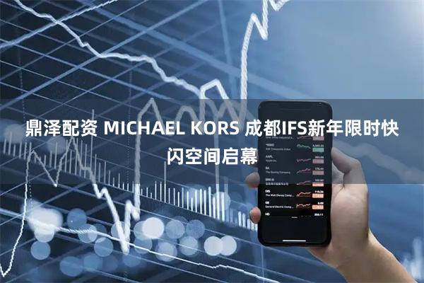 鼎泽配资 MICHAEL KORS 成都IFS新年限时快闪空间启幕