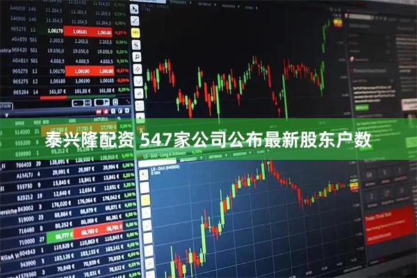 泰兴隆配资 547家公司公布最新股东户数