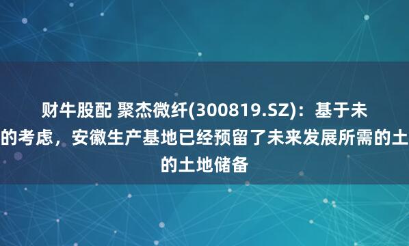 财牛股配 聚杰微纤(300819.SZ)：基于未来发展的考虑，安徽生产基地已经预留了未来发展所需的土地储备