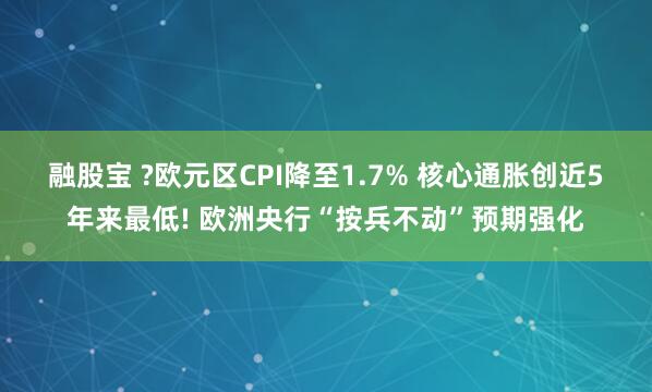 融股宝 ?欧元区CPI降至1.7% 核心通胀创近5年来最低! 欧洲央行“按兵不动”预期强化