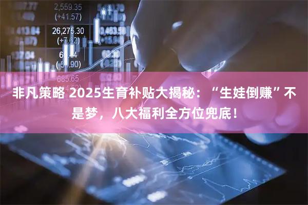 非凡策略 2025生育补贴大揭秘：“生娃倒赚”不是梦，八大福利全方位兜底！