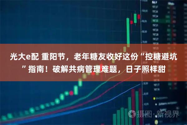 光大e配 重阳节，老年糖友收好这份“控糖避坑”指南！破解共病管理难题，日子照样甜