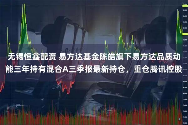 无锡恒鑫配资 易方达基金陈皓旗下易方达品质动能三年持有混合A三季报最新持仓，重仓腾讯控股